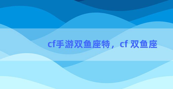 cf手游双鱼座特，cf 双鱼座